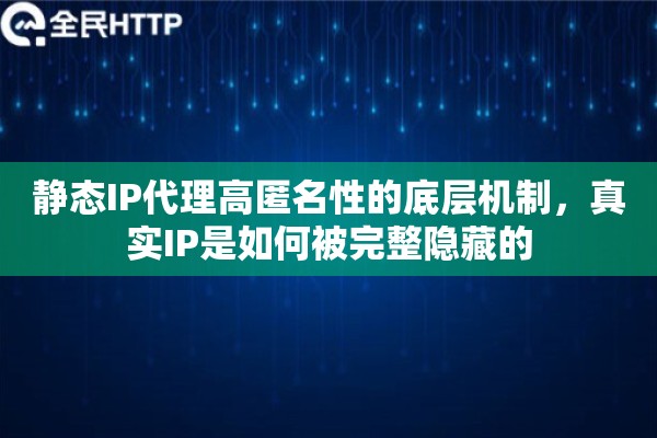 静态IP代理高匿名性的底层机制，真实IP是如何被完整隐藏的