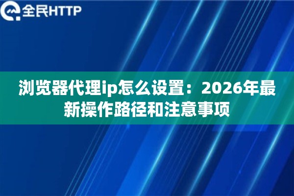 浏览器代理ip怎么设置：2026年最新操作路径和注意事项