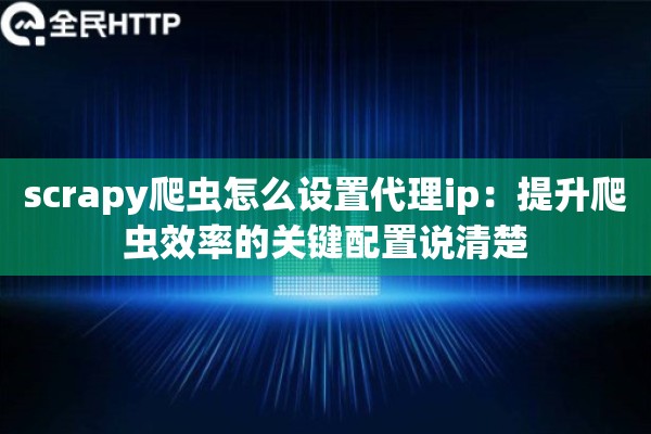 scrapy爬虫怎么设置代理ip：提升爬虫效率的关键配置说清楚