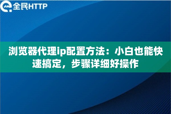 浏览器代理ip配置方法：小白也能快速搞定，步骤详细好操作