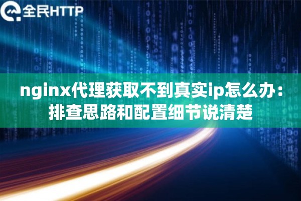 nginx代理获取不到真实ip怎么办：排查思路和配置细节说清楚