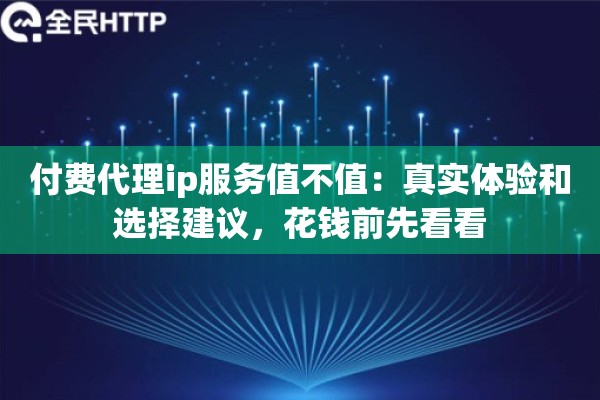 付费代理ip服务值不值:真实体验和选择建议,花钱前先看看 付费代理ip服务值不值:真实体验和选择建议,花钱前先看看