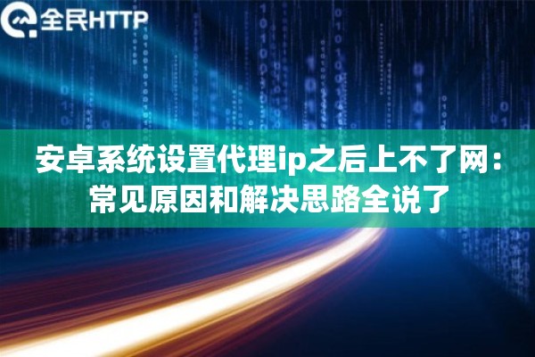 安卓系统设置代理ip之后上不了网:常见原因和解决思路全说了 安卓系统设置代理ip之后上不了网:常见原因和解决思路全说了