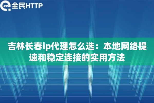 吉林长春ip代理怎么选：本地网络提速和稳定连接的实用方法