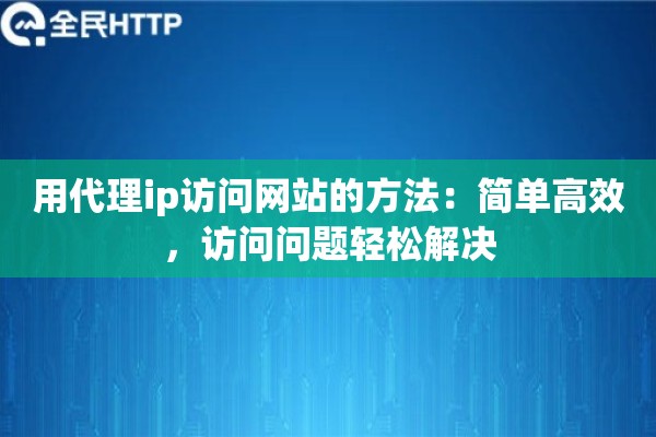 用代理ip访问网站的方法:简单高效,访问问题轻松解决 用代理ip访问网站的方法:简单高效,访问问题轻松解决