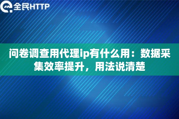 问卷调查用代理ip有什么用：数据采集效率提升，用法说清楚