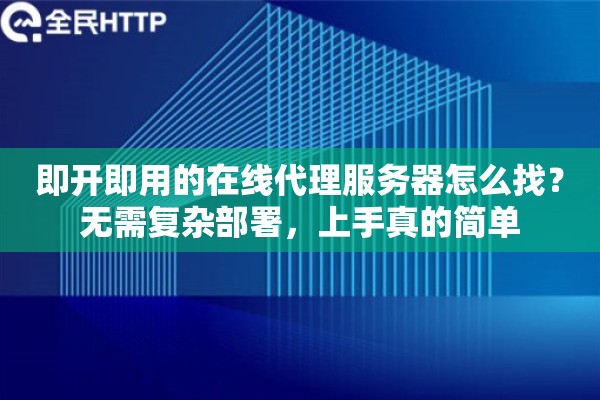 即开即用的在线代理服务器怎么找？无需复杂部署，上手真的简单