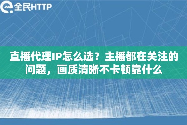 直播代理IP怎么选？主播都在关注的问题，画质清晰不卡顿靠什么