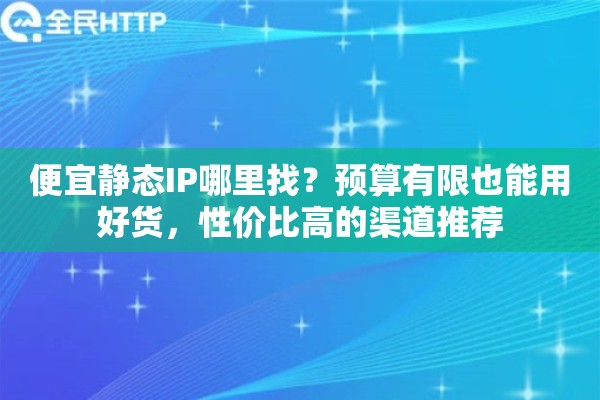 便宜静态IP哪里找？预算有限也能用好货，性价比高的渠道推荐