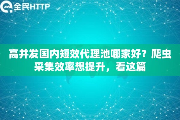 高并发国内短效代理池哪家好?爬虫采集效率想提升,看这篇 高并发国内短效代理池哪家好?爬虫采集效率想提升,看这篇