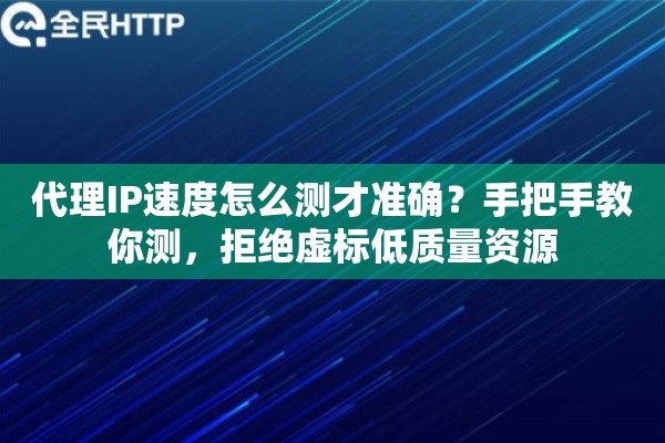 代理IP速度怎么测才准确？手把手教你测，拒绝虚标低质量资源
