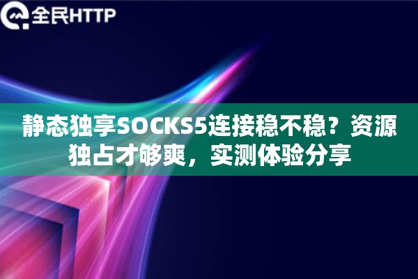 静态独享SOCKS5连接稳不稳？资源独占才够爽，实测体验分享