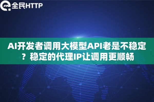 AI开发者调用大模型API老是不稳定？稳定的代理IP让调用更顺畅