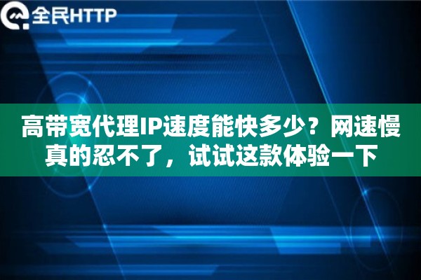 高带宽代理IP速度能快多少?网速慢真的忍不了,试试这款体验一下 高带宽代理IP速度能快多少?网速慢真的忍不了,试试这款体验一下