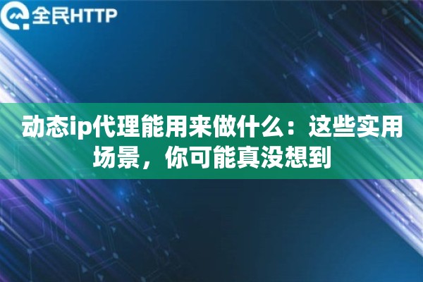 动态ip代理能用来做什么：这些实用场景，你可能真没想到
