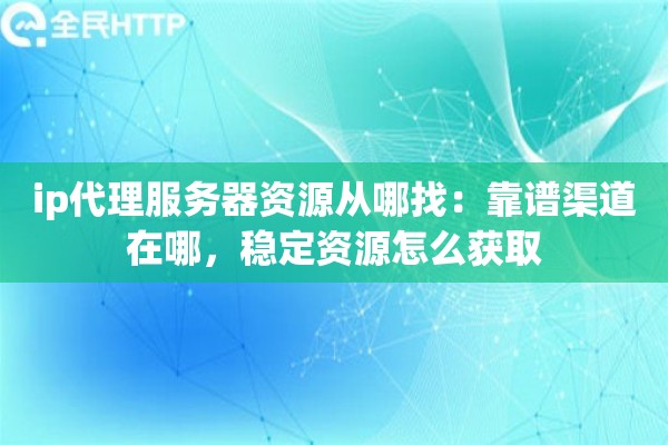 ip代理服务器资源从哪找：靠谱渠道在哪，稳定资源怎么获取