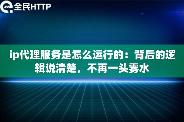 ip代理服务是怎么运行的：背后的逻辑说清楚，不再一头雾水