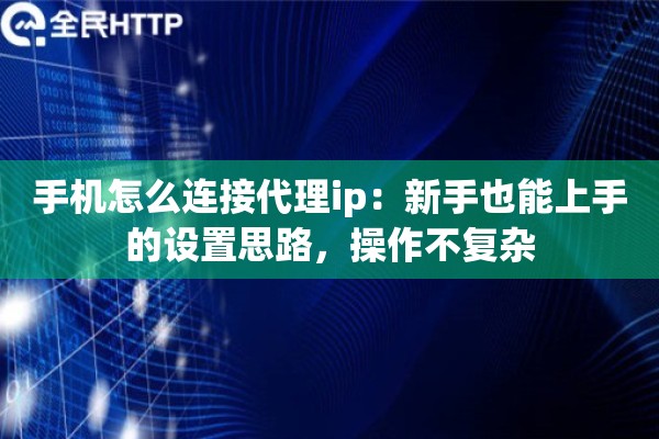 手机怎么连接代理ip：新手也能上手的设置思路，操作不复杂