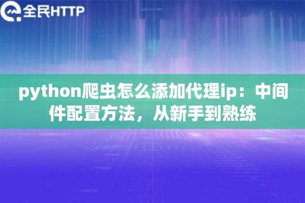 python爬虫怎么添加代理ip:中间件配置方法,从新手到熟练 python爬虫怎么添加代理ip:中间件配置方法,从新手到熟练