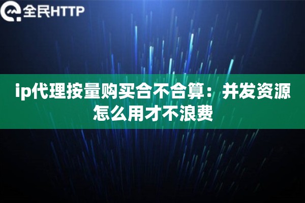 ip代理按量购买合不合算：并发资源怎么用才不浪费