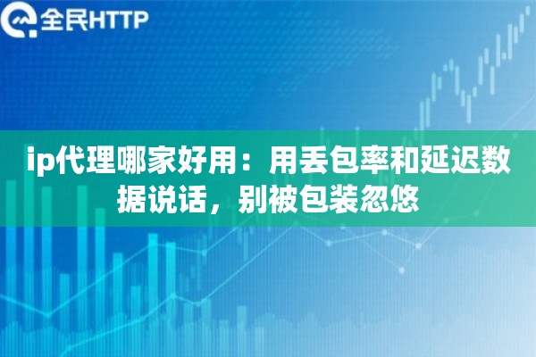 ip代理哪家好用：用丢包率和延迟数据说话，别被包装忽悠