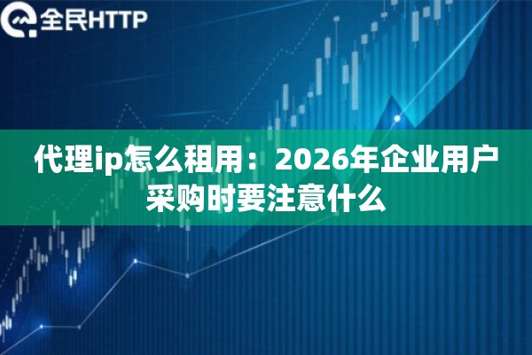 代理ip怎么租用：2026年企业用户采购时要注意什么