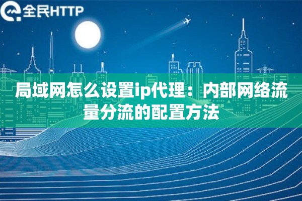 局域网怎么设置ip代理:内部网络流量分流的配置方法 局域网怎么设置ip代理:内部网络流量分流的配置方法