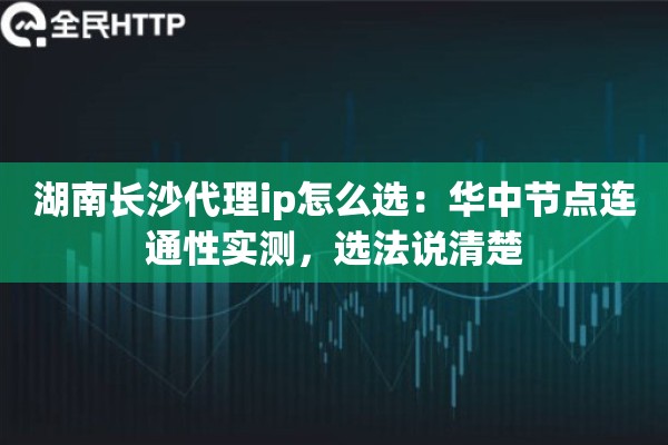 湖南长沙代理ip怎么选:华中节点连通性实测,选法说清楚 湖南长沙代理ip怎么选:华中节点连通性实测,选法说清楚