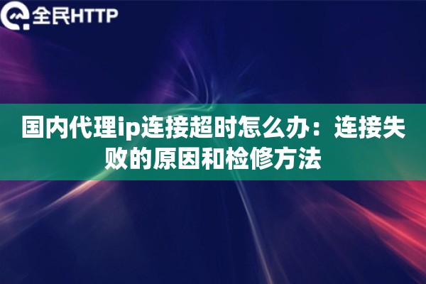 国内代理ip连接超时怎么办:连接失败的原因和检修方法 国内代理ip连接超时怎么办:连接失败的原因和检修方法