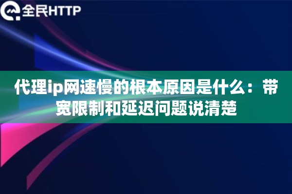 代理ip网速慢的根本原因是什么:带宽限制和延迟问题说清楚 代理ip网速慢的根本原因是什么:带宽限制和延迟问题说清楚