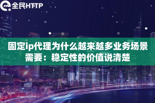 固定ip代理为什么越来越多业务场景需要:稳定性的价值说清楚 固定ip代理为什么越来越多业务场景需要:稳定性的价值说清楚
