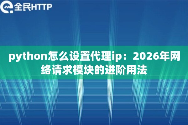 python怎么设置代理ip:2026年网络请求模块的进阶用法 python怎么设置代理ip:2026年网络请求模块的进阶用法