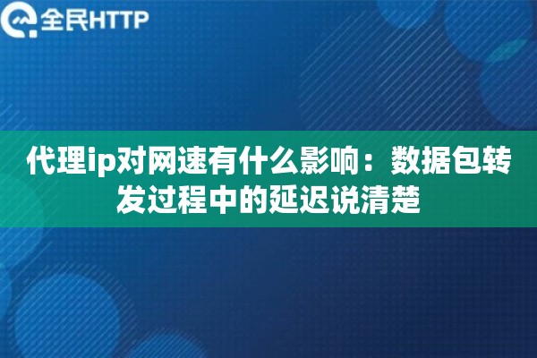 代理ip对网速有什么影响:数据包转发过程中的延迟说清楚 代理ip对网速有什么影响:数据包转发过程中的延迟说清楚