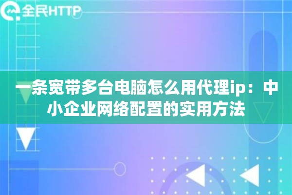 一条宽带多台电脑怎么用代理ip:中小企业网络配置的实用方法 一条宽带多台电脑怎么用代理ip:中小企业网络配置的实用方法
