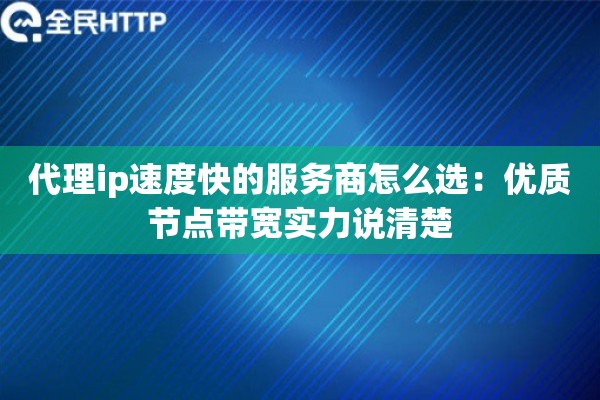 代理ip速度快的服务商怎么选:优质节点带宽实力说清楚 代理ip速度快的服务商怎么选:优质节点带宽实力说清楚