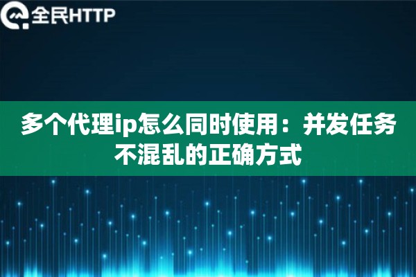多个代理ip怎么同时使用:并发任务不混乱的正确方式 多个代理ip怎么同时使用:并发任务不混乱的正确方式
