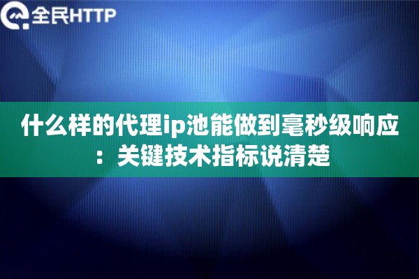 什么样的代理ip池能做到毫秒级响应:关键技术指标说清楚 什么样的代理ip池能做到毫秒级响应:关键技术指标说清楚
