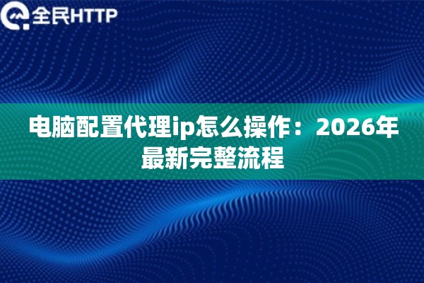 电脑配置代理ip怎么操作:2026年最新完整流程 电脑配置代理ip怎么操作:2026年最新完整流程