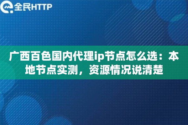 广西百色国内代理ip节点怎么选:本地节点实测,资源情况说清楚 广西百色国内代理ip节点怎么选:本地节点实测,资源情况说清楚