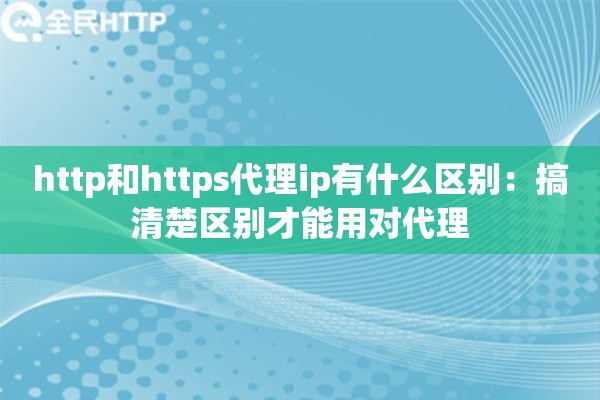 http和https代理ip有什么区别:搞清楚区别才能用对代理 http和https代理ip有什么区别:搞清楚区别才能用对代理