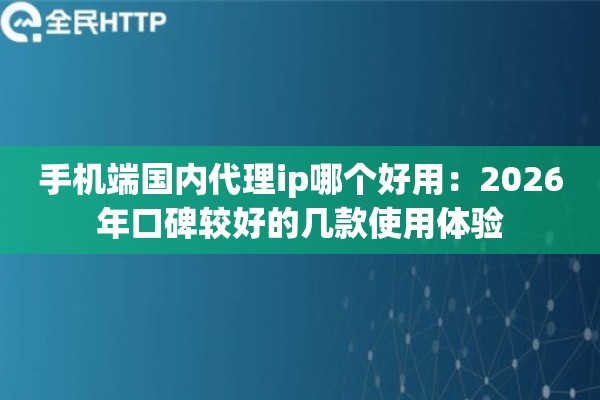 手机端国内代理ip哪个好用:2026年口碑较好的几款使用体验 手机端国内代理ip哪个好用:2026年口碑较好的几款使用体验