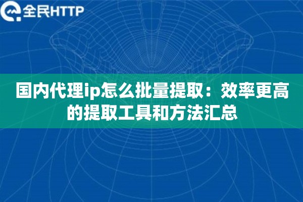 国内代理ip怎么批量提取:效率更高的提取工具和方法汇总 国内代理ip怎么批量提取:效率更高的提取工具和方法汇总