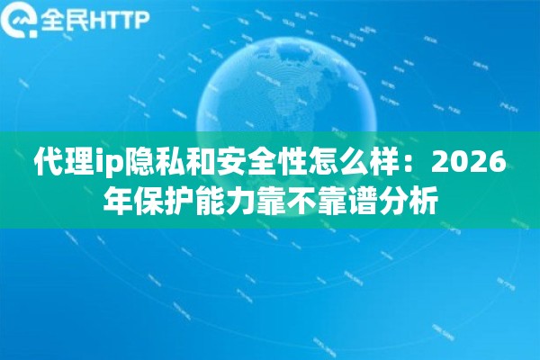 代理ip隐私和安全性怎么样：2026年保护能力靠不靠谱分析