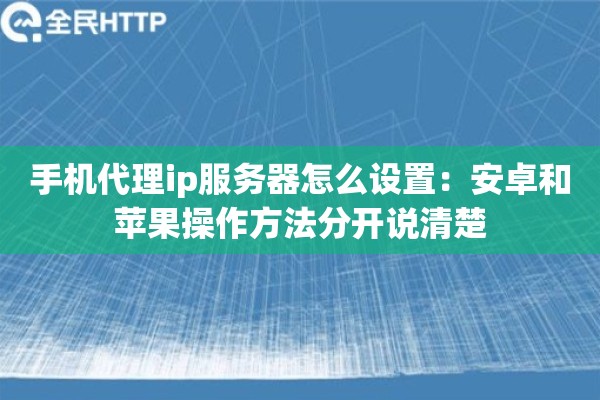 手机代理ip服务器怎么设置：安卓和苹果操作方法分开说清楚