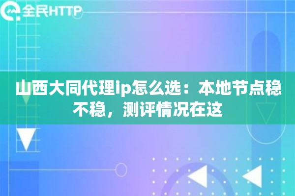 山西大同代理ip怎么选：本地节点稳不稳，测评情况在这