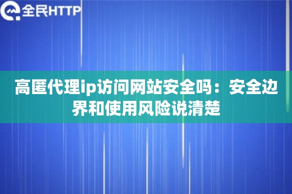 高匿代理ip访问网站安全吗：安全边界和使用风险说清楚