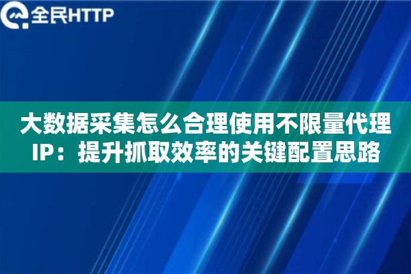 大数据采集怎么合理使用不限量代理IP:提升抓取效率的关键配置思路 大数据采集怎么合理使用不限量代理IP:提升抓取效率的关键配置思路