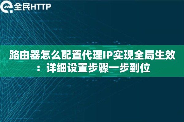 路由器怎么配置代理IP实现全局生效：详细设置步骤一步到位