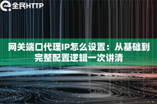 网关端口代理IP怎么设置：从基础到完整配置逻辑一次讲清