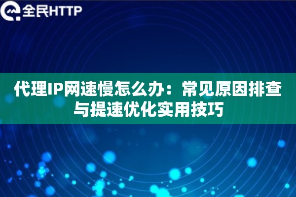 代理IP网速慢怎么办：常见原因排查与提速优化实用技巧
